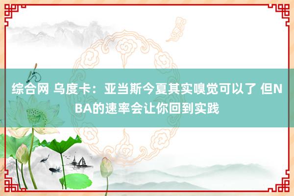 综合网 乌度卡：亚当斯今夏其实嗅觉可以了 但NBA的速率会让你回到实践