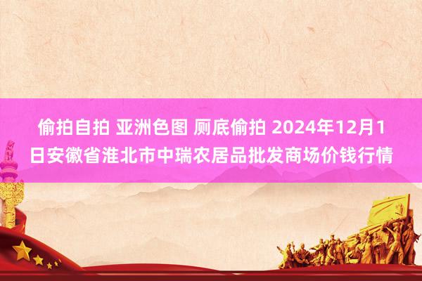 偷拍自拍 亚洲色图 厕底偷拍 2024年12月1日安徽省淮北市中瑞农居品批发商场价钱行情