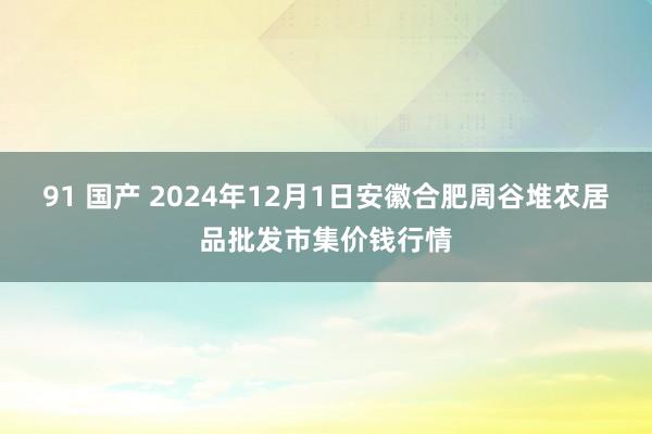 91 国产 2024年12月1日安徽合肥周谷堆农居品批发市集价钱行情