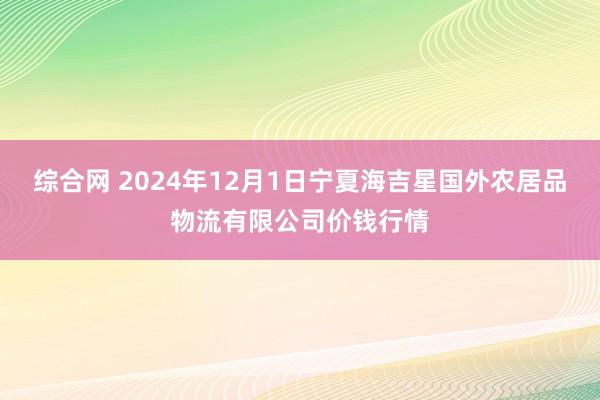 综合网 2024年12月1日宁夏海吉星国外农居品物流有限公司价钱行情