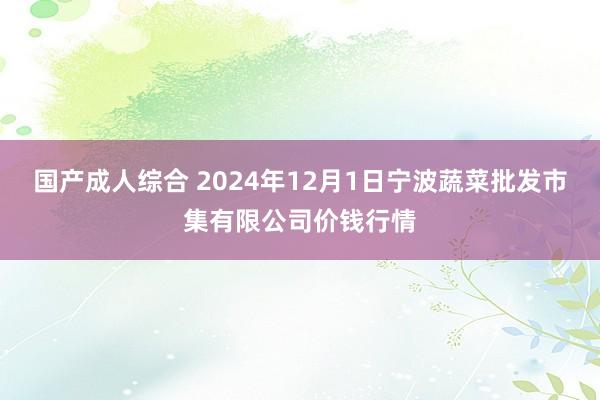 国产成人综合 2024年12月1日宁波蔬菜批发市集有限公司价钱行情