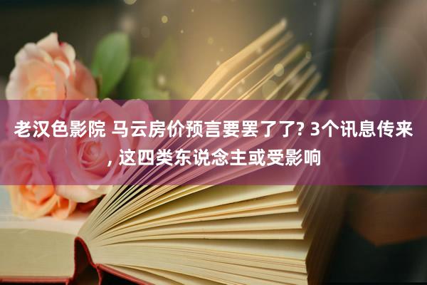 老汉色影院 马云房价预言要罢了了? 3个讯息传来， 这四类东说念主或受影响