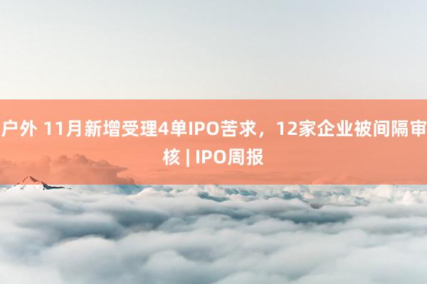 户外 11月新增受理4单IPO苦求，12家企业被间隔审核 | IPO周报