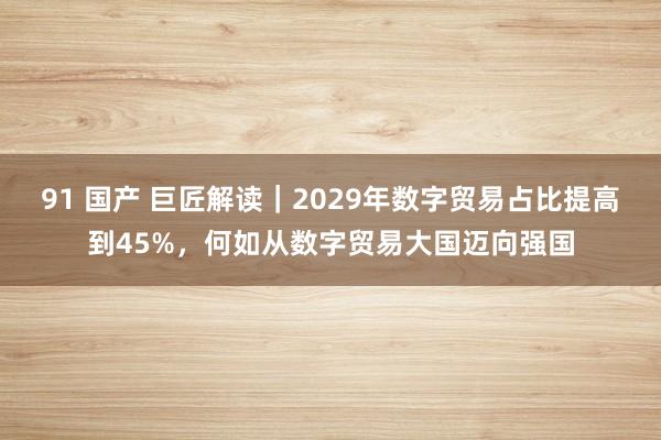 91 国产 巨匠解读｜2029年数字贸易占比提高到45%，何如从数字贸易大国迈向强国