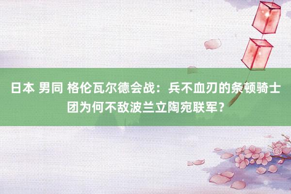 日本 男同 格伦瓦尔德会战：兵不血刃的条顿骑士团为何不敌波兰立陶宛联军？