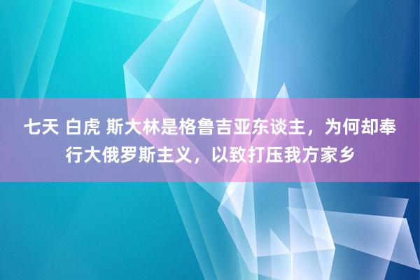 七天 白虎 斯大林是格鲁吉亚东谈主，为何却奉行大俄罗斯主义，以致打压我方家乡