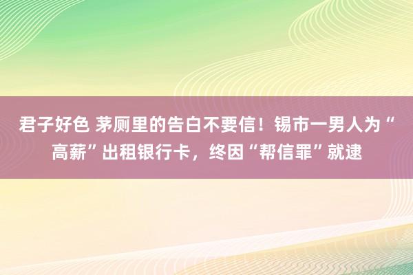 君子好色 茅厕里的告白不要信！锡市一男人为“高薪”出租银行卡，终因“帮信罪”就逮