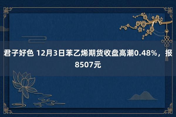 君子好色 12月3日苯乙烯期货收盘高潮0.48%，报8507元