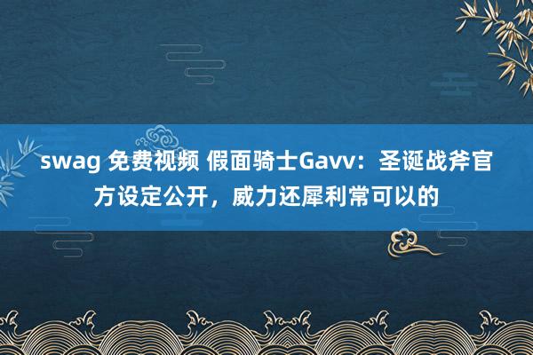 swag 免费视频 假面骑士Gavv：圣诞战斧官方设定公开，威力还犀利常可以的