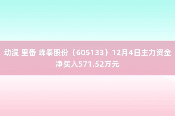 动漫 里番 嵘泰股份（605133）12月4日主力资金净买入571.52万元