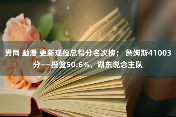 男同 動漫 更新现役总得分名次榜； 詹姆斯41003分——投篮50.6%，湖东说念主队