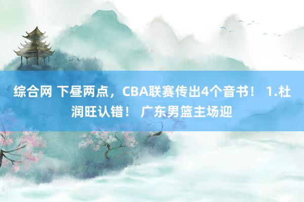 综合网 下昼两点，CBA联赛传出4个音书！ 1.杜润旺认错！ 广东男篮主场迎