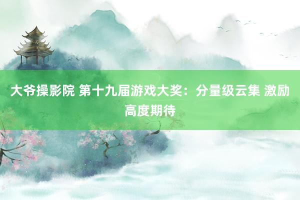 大爷操影院 第十九届游戏大奖：分量级云集 激励高度期待