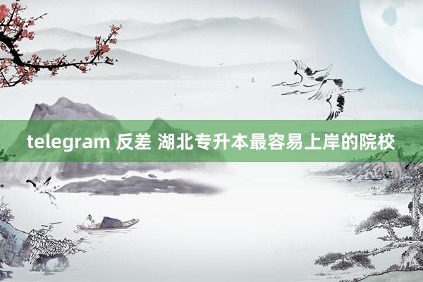 telegram 反差 湖北专升本最容易上岸的院校