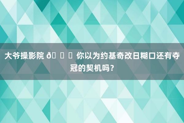 大爷操影院 👀你以为约基奇改日糊口还有夺冠的契机吗？