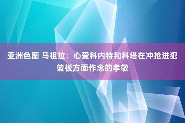 亚洲色图 马祖拉：心爱科内特和科塔在冲抢进犯篮板方面作念的孝敬