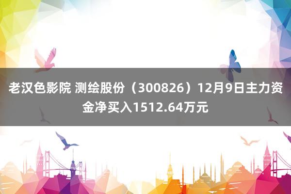 老汉色影院 测绘股份（300826）12月9日主力资金净买入1512.64万元