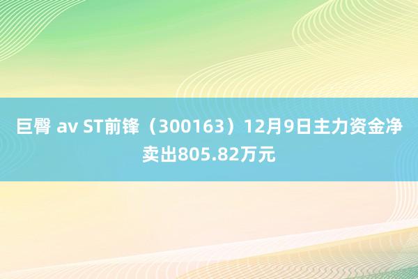 巨臀 av ST前锋（300163）12月9日主力资金净卖出805.82万元