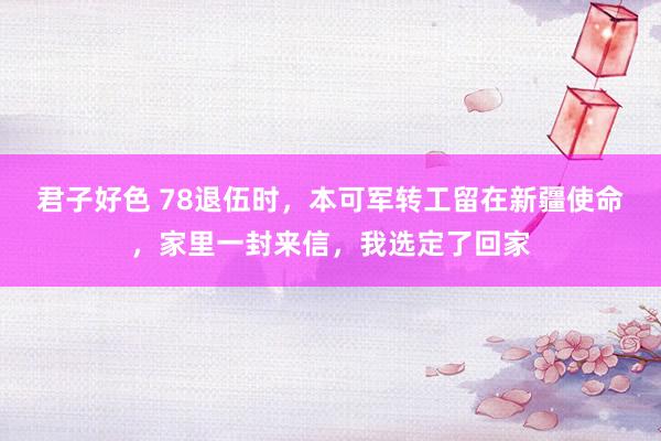 君子好色 78退伍时，本可军转工留在新疆使命，家里一封来信，我选定了回家