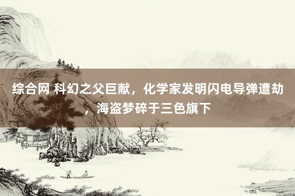 综合网 科幻之父巨献，化学家发明闪电导弹遭劫，海盗梦碎于三色旗下