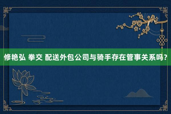 修艳弘 拳交 配送外包公司与骑手存在管事关系吗？