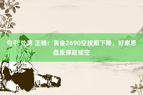 勾引 处男 王杨：黄金2690空按期下降，好意思盘反弹延续空