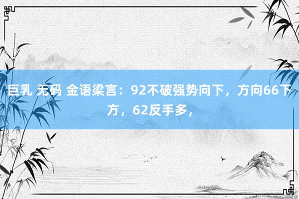 巨乳 无码 金语梁言：92不破强势向下，方向66下方，62反手多，