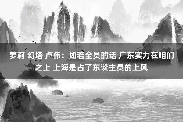 萝莉 幻塔 卢伟：如若全员的话 广东实力在咱们之上 上海是占了东谈主员的上风