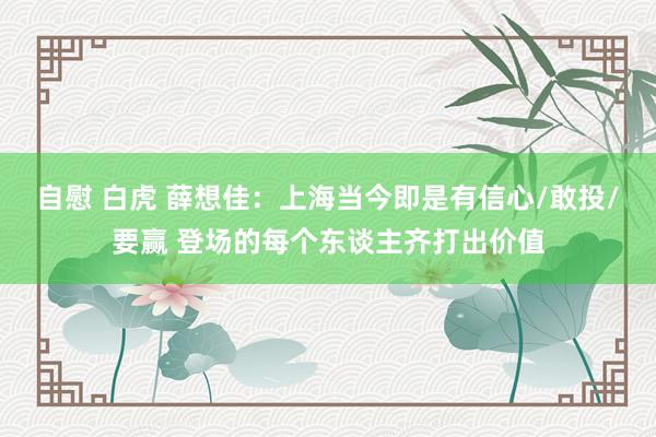 自慰 白虎 薛想佳：上海当今即是有信心/敢投/要赢 登场的每个东谈主齐打出价值