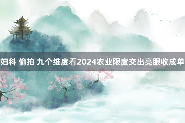 妇科 偷拍 九个维度看2024农业限度交出亮眼收成单