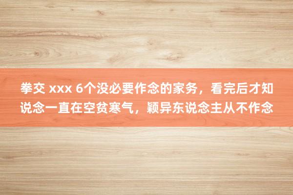 拳交 xxx 6个没必要作念的家务，看完后才知说念一直在空贫寒气，颖异东说念主从不作念