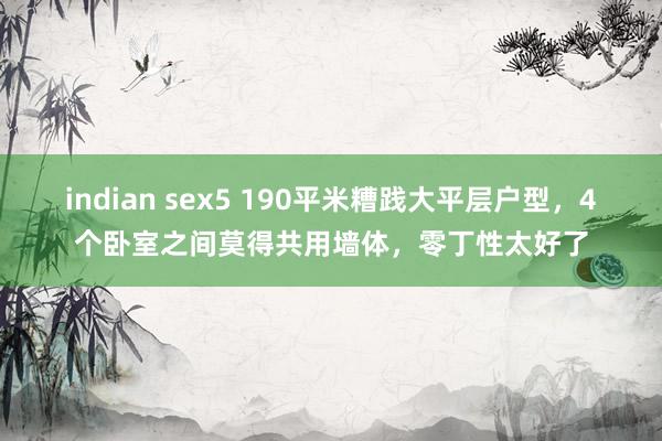 indian sex5 190平米糟践大平层户型，4个卧室之间莫得共用墙体，零丁性太好了