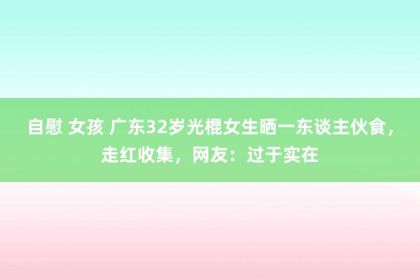 自慰 女孩 广东32岁光棍女生晒一东谈主伙食，走红收集，网友：过于实在