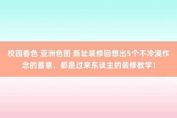 校园春色 亚洲色图 新址装修回想出5个不冷漠作念的蓄意，都是过来东谈主的装修教学！