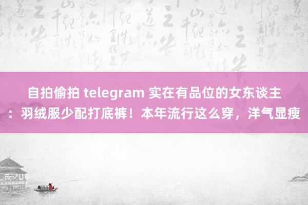 自拍偷拍 telegram 实在有品位的女东谈主：羽绒服少配打底裤！本年流行这么穿，洋气显瘦