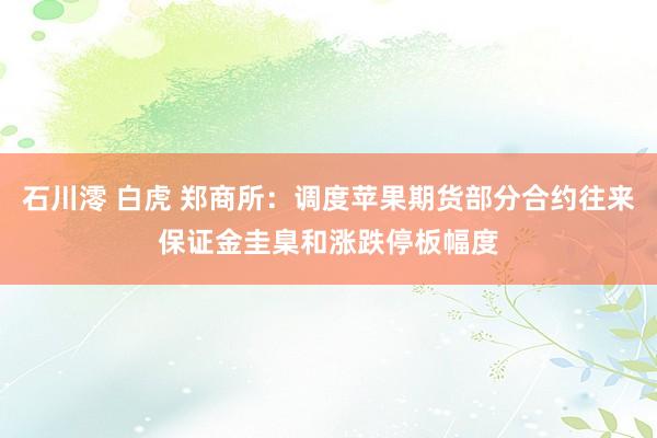 石川澪 白虎 郑商所：调度苹果期货部分合约往来保证金圭臬和涨跌停板幅度