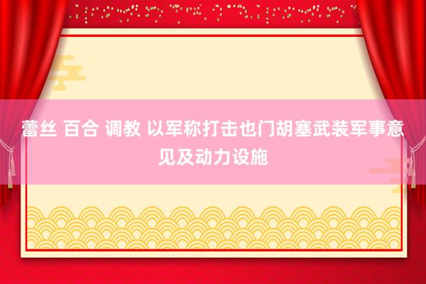 蕾丝 百合 调教 以军称打击也门胡塞武装军事意见及动力设施