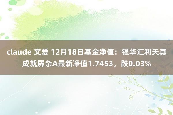 claude 文爱 12月18日基金净值：银华汇利天真成就羼杂A最新净值1.7453，跌0.03%