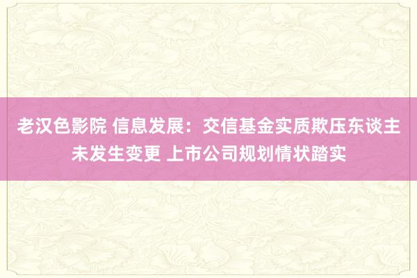 老汉色影院 信息发展：交信基金实质欺压东谈主未发生变更 上市公司规划情状踏实