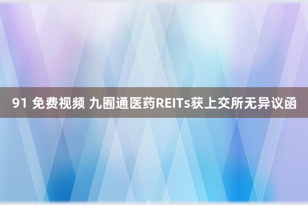 91 免费视频 九囿通医药REITs获上交所无异议函