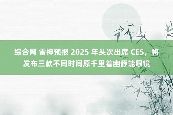 综合网 雷神预报 2025 年头次出席 CES，将发布三款不同时间原千里着幽静能眼镜