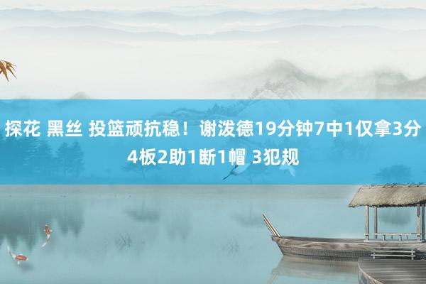 探花 黑丝 投篮顽抗稳！谢泼德19分钟7中1仅拿3分4板2助1断1帽 3犯规