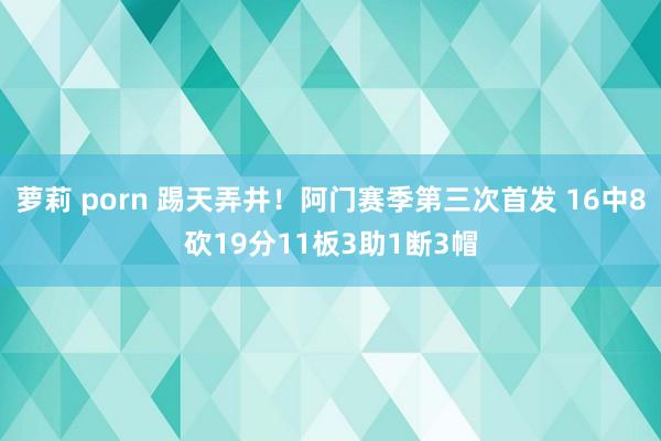 萝莉 porn 踢天弄井！阿门赛季第三次首发 16中8砍19分11板3助1断3帽