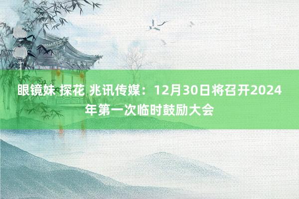 眼镜妹 探花 兆讯传媒：12月30日将召开2024年第一次临时鼓励大会