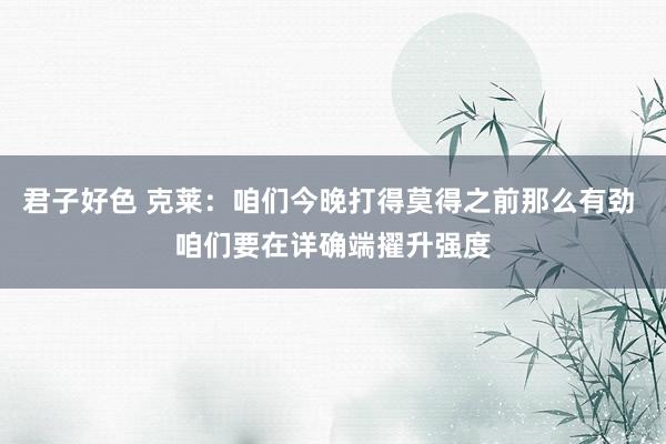 君子好色 克莱：咱们今晚打得莫得之前那么有劲 咱们要在详确端擢升强度