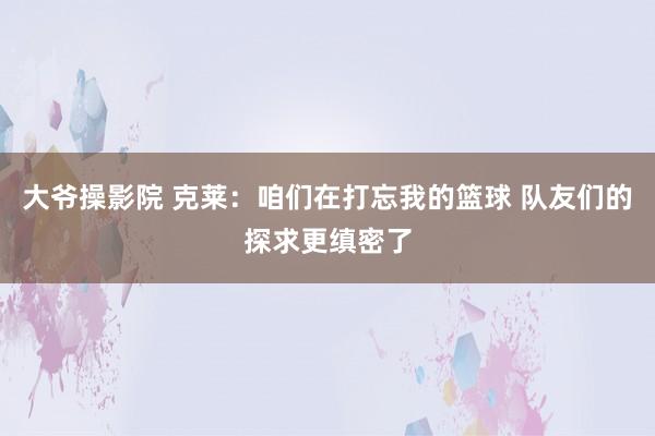 大爷操影院 克莱：咱们在打忘我的篮球 队友们的探求更缜密了