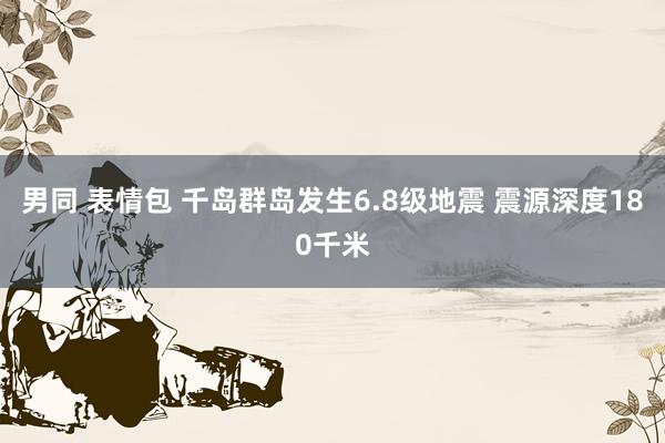 男同 表情包 千岛群岛发生6.8级地震 震源深度180千米