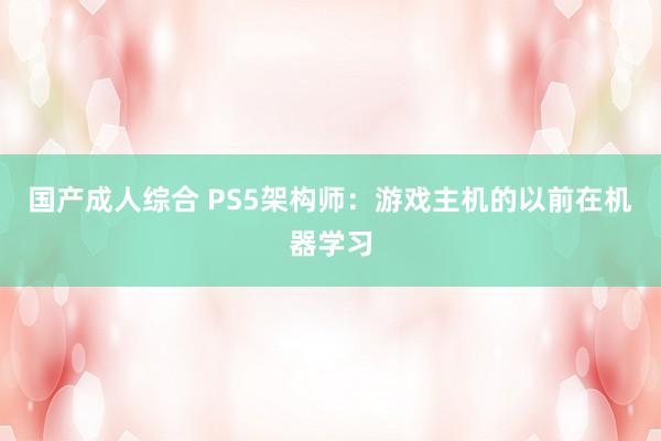 国产成人综合 PS5架构师：游戏主机的以前在机器学习