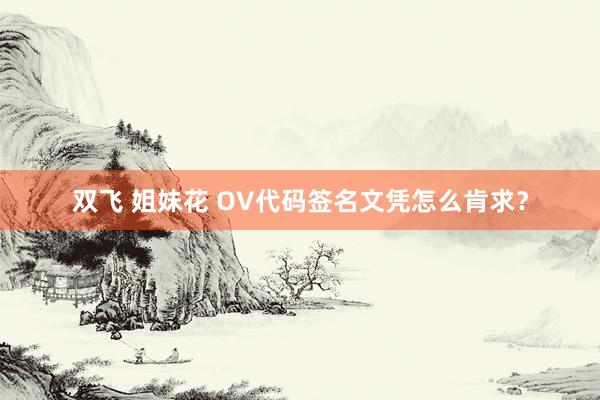 双飞 姐妹花 OV代码签名文凭怎么肯求？