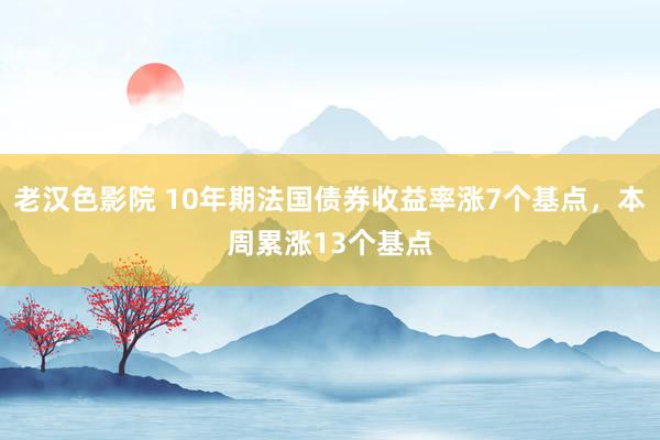 老汉色影院 10年期法国债券收益率涨7个基点，本周累涨13个基点